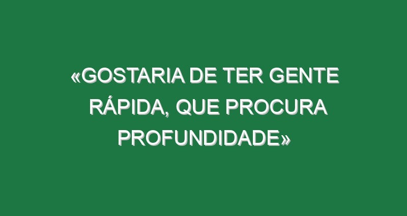 «Gostaria de ter gente rápida, que procura profundidade» «Gostaria de ter gente rápida, que procura profundidade»