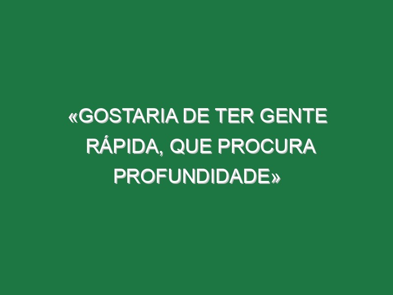 «Gostaria de ter gente rápida, que procura profundidade» «Gostaria de ter gente rápida, que procura profundidade»