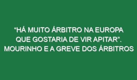 “Há muito árbitro na Europa que gostaria de vir apitar”. Mourinho e a greve dos árbitros