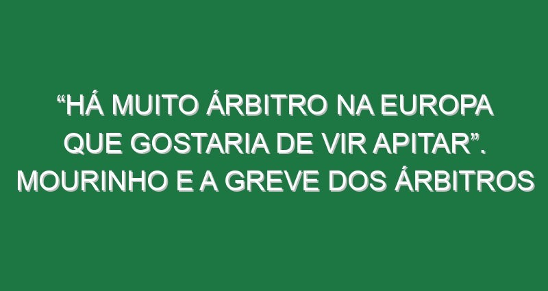 “Há muito árbitro na Europa que gostaria de vir apitar”. Mourinho e a greve dos árbitros “Há muito árbitro na Europa que gostaria de vir apitar”. Mourinho e a greve dos árbitros