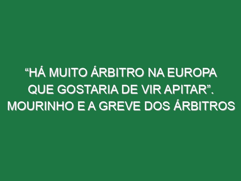 “Há muito árbitro na Europa que gostaria de vir apitar”. Mourinho e a greve dos árbitros