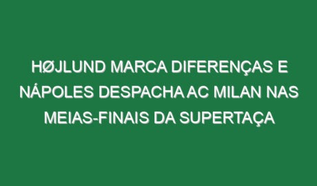 Højlund marca diferenças e Nápoles despacha AC Milan nas meias-finais da Supertaça