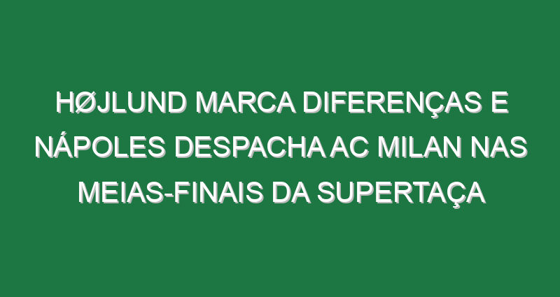 Højlund marca diferenças e Nápoles despacha AC Milan nas meias-finais da Supertaça Højlund marca diferenças e Nápoles despacha AC Milan nas meias-finais da Supertaça