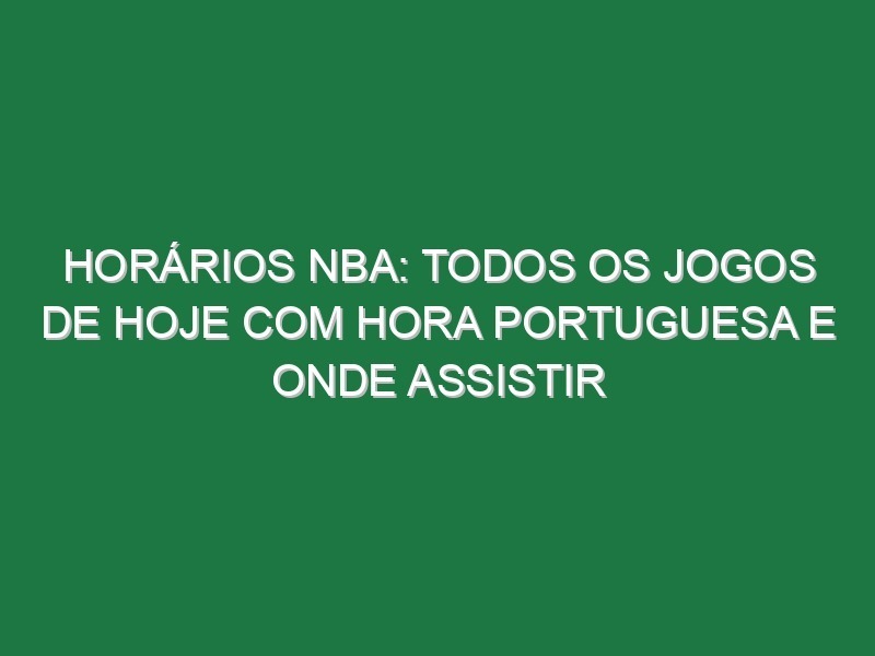 Horários NBA: Todos os jogos de hoje com hora portuguesa e onde assistir