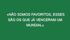 «Não somos favoritos, esses são os que já venceram um Mundial»