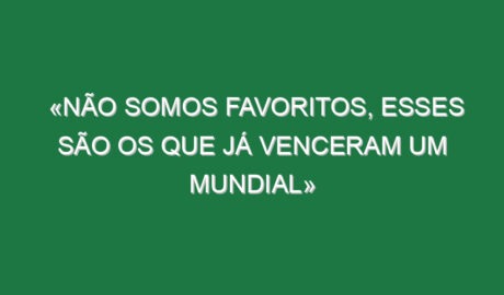 «Não somos favoritos, esses são os que já venceram um Mundial» «Não somos favoritos, esses são os que já venceram um Mundial»