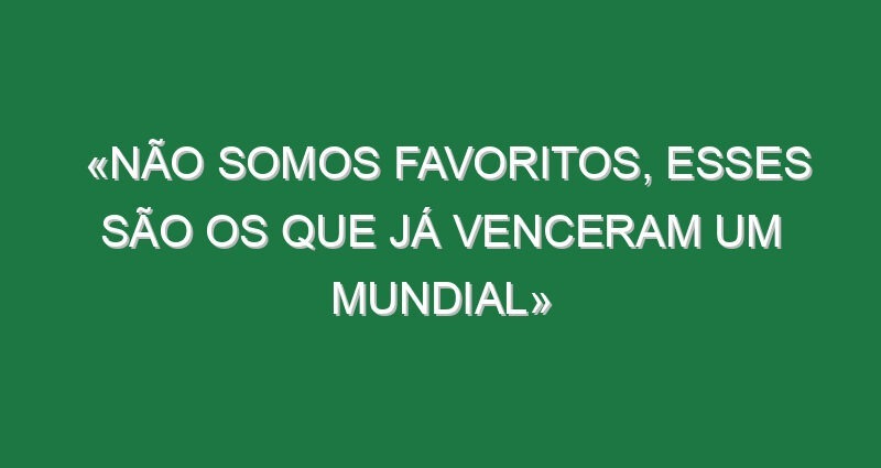 «Não somos favoritos, esses são os que já venceram um Mundial» «Não somos favoritos, esses são os que já venceram um Mundial»