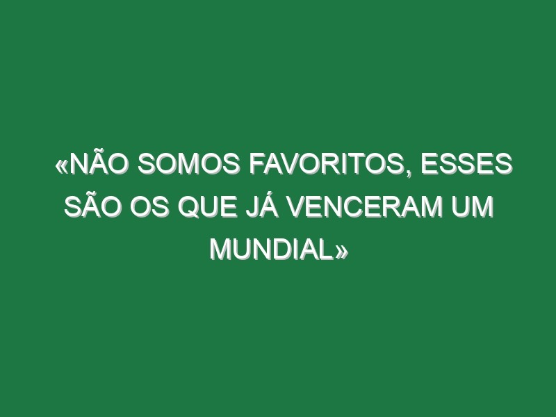 «Não somos favoritos, esses são os que já venceram um Mundial»