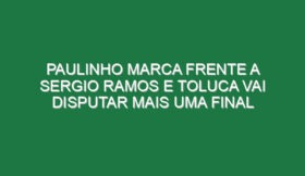 Paulinho marca frente a Sergio Ramos e Toluca vai disputar mais uma final