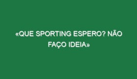 «Que Sporting espero? Não faço ideia»