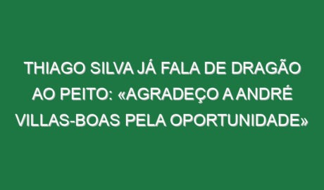 Thiago Silva já fala de Dragão ao peito: «Agradeço a André Villas-Boas pela oportunidade»
