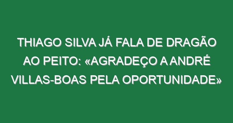 Thiago Silva já fala de Dragão ao peito: «Agradeço a André Villas-Boas pela oportunidade»