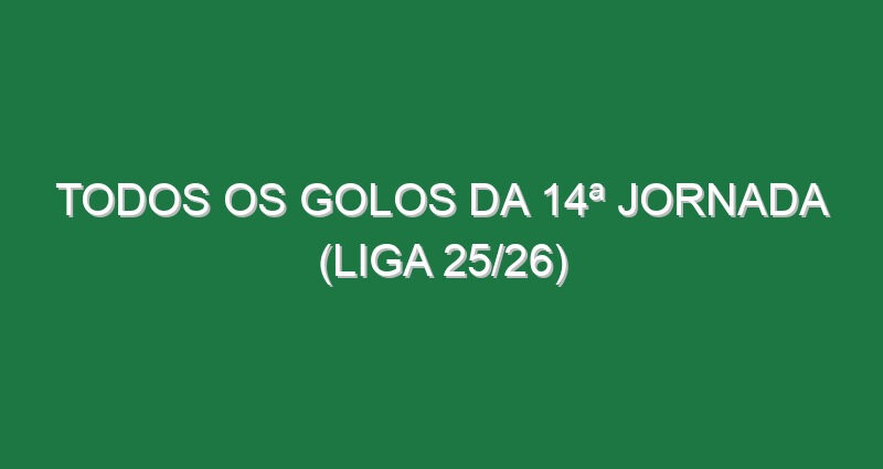 Todos os Golos da 14ª Jornada (Liga 25/26)
