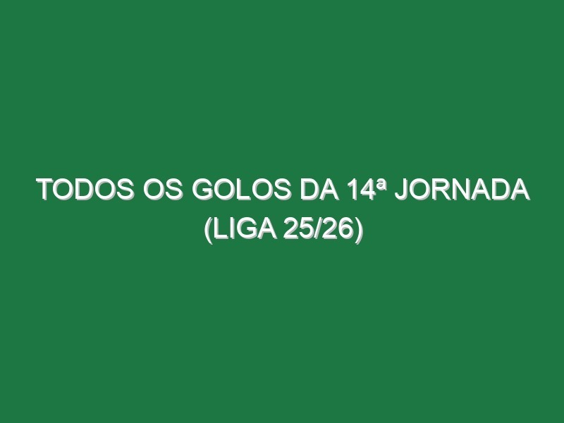 Todos os Golos da 14ª Jornada (Liga 25/26)