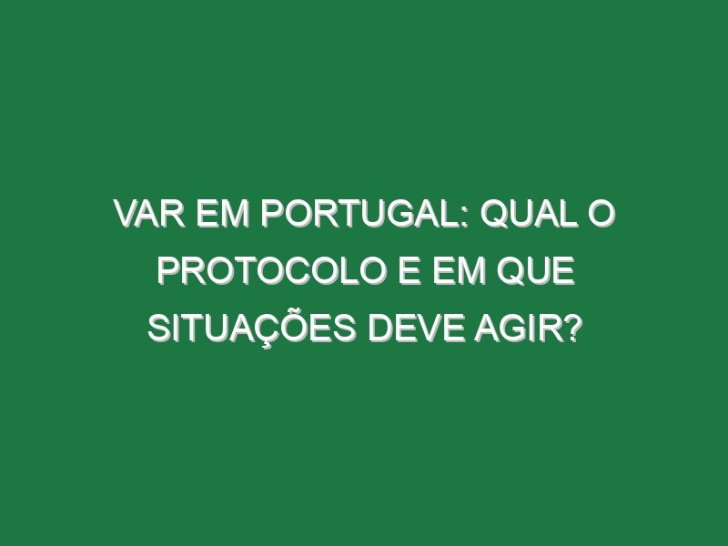 VAR em Portugal: Qual o protocolo e em que situações deve agir? VAR em Portugal: Qual o protocolo e em que situações deve agir?
