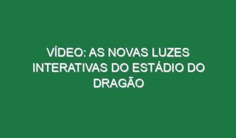 Vídeo: As novas luzes interativas do Estádio do Dragão