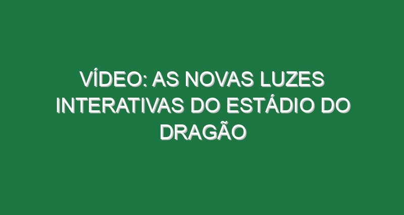 Vídeo: As novas luzes interativas do Estádio do Dragão Vídeo: As novas luzes interativas do Estádio do Dragão
